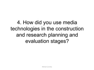 4. How did you use media
technologies in the construction
   and research planning and
       evaluation stages?



             Michal Cuninka
 