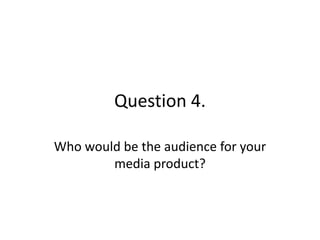 Question 4.

Who would be the audience for your
        media product?
 