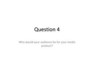 Question 4

Who would your audience be for your media
                product?
 
