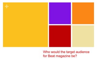 +




    Who would the target audience
    for Beat magazine be?
 