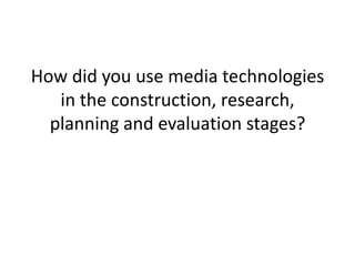 How did you use media technologies
   in the construction, research,
  planning and evaluation stages?
 