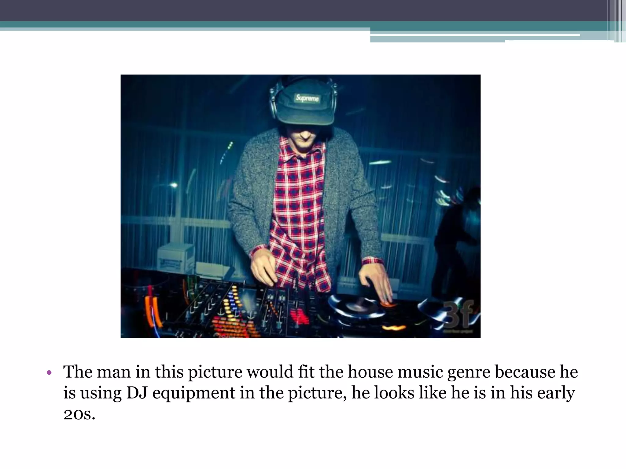 • The man in this picture would fit the house music genre because he
  is using DJ equipment in the picture, he looks like he is in his early
  20s.
 