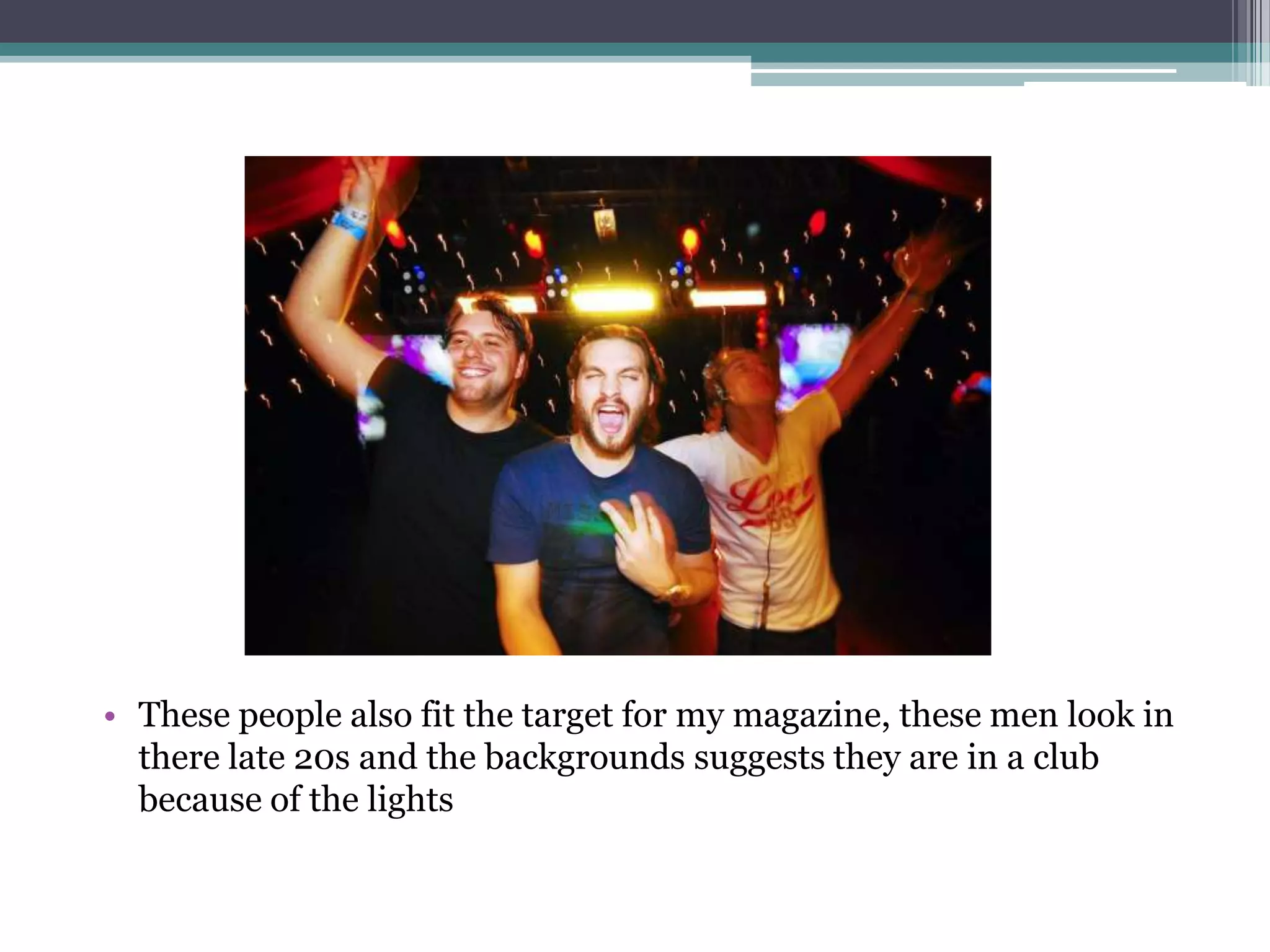 • These people also fit the target for my magazine, these men look in
  there late 20s and the backgrounds suggests they are in a club
  because of the lights
 