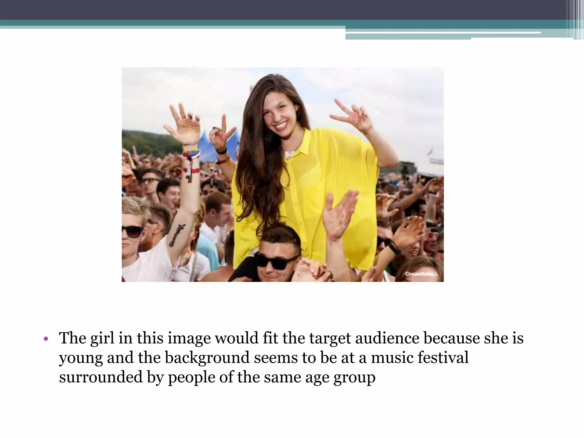 • The girl in this image would fit the target audience because she is
  young and the background seems to be at a music festival
  surrounded by people of the same age group
 