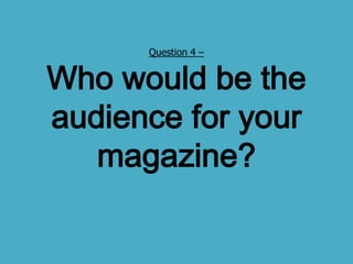 Question 4 –


Who would be the
audience for your
   magazine?
 