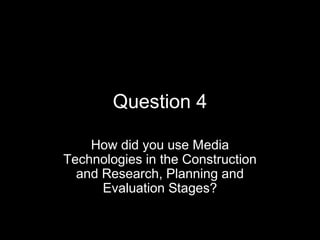 Question 4

    How did you use Media
Technologies in the Construction
  and Research, Planning and
      Evaluation Stages?
 