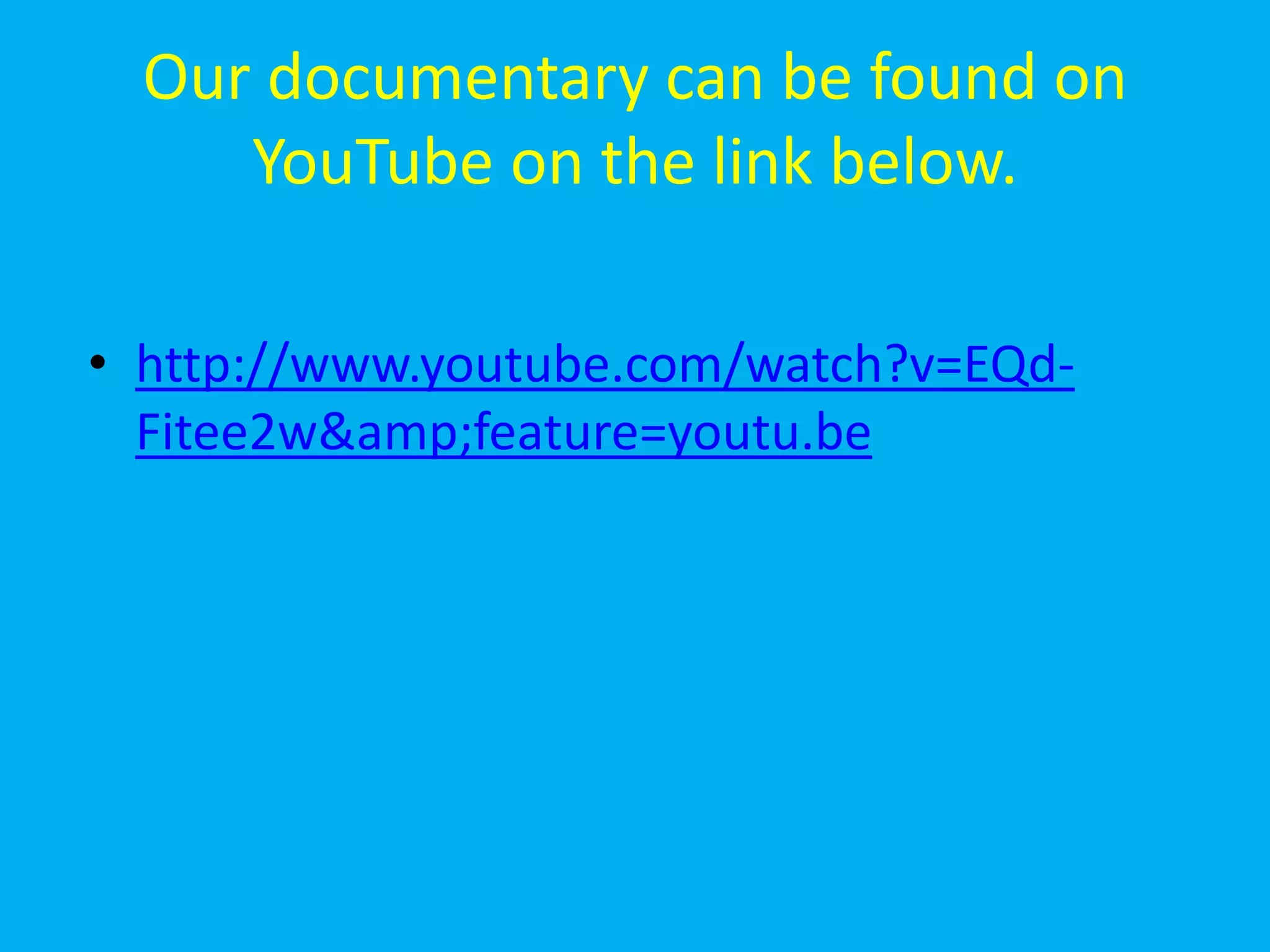 Our documentary can be found on
     YouTube on the link below.

• http://www.youtube.com/watch?v=EQd-
  Fitee2w&amp;feature=youtu.be
 