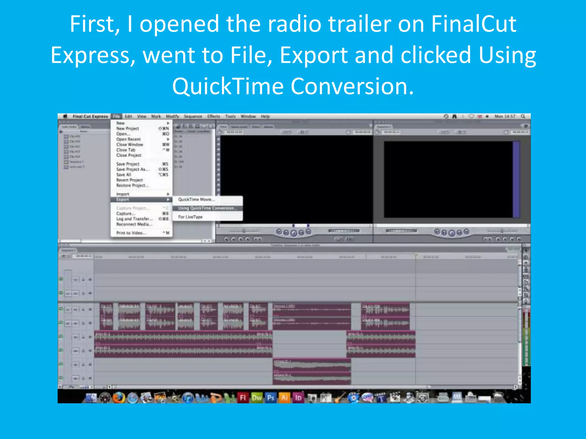 First, I opened the radio trailer on FinalCut
Express, went to File, Export and clicked Using
             QuickTime Conversion.
 