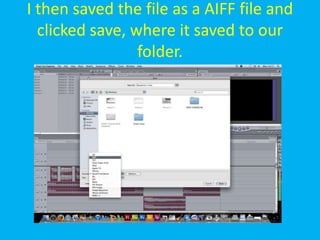 I then saved the file as a AIFF file and
  clicked save, where it saved to our
                 folder.
 