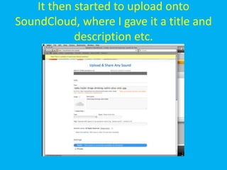 It then started to upload onto
SoundCloud, where I gave it a title and
            description etc.
 
