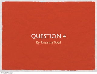 QUESTION 4
                          By Rosanna Todd




Monday, 25 February 13
 
