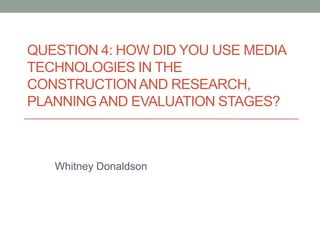 Question 4: How did you use media
technologies in the construction and
research, planning and evaluation stages?
 