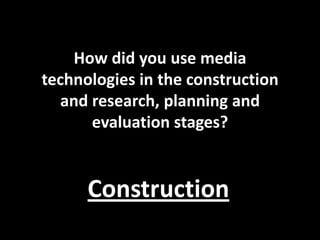 4.How did you use media
technologies in the construction
   and research, planning and
       evaluation stages?
 