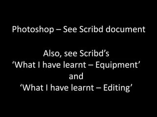 Photoshop – See Scribd document

        Also, see Scribd’s
‘What I have learnt – Equipment’
               and
  ‘What I have learnt – Editing’
 
