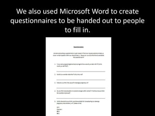 We also used Microsoft Word to create
questionnaires to be handed out to people
                 to fill in.
 
