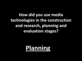 How did you use media
technologies in the construction
   and research, planning and
       evaluation stages?


       Planning
 