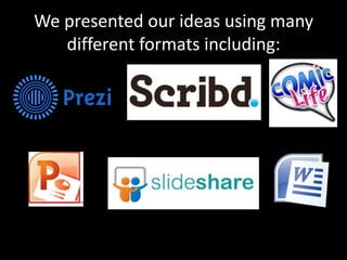 We presented our ideas using many
   different formats including:
 