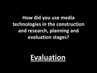 How did you use media
technologies in the construction
   and research, planning and
       evaluation stages?


       Evaluation
 