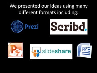 We presented our ideas using many
   different formats including:
 
