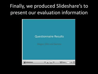 Finally, we produced Slideshare’s to
present our evaluation information
 