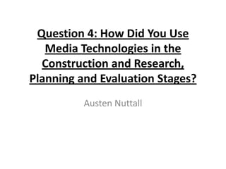 Question 4: How Did You Use
   Media Technologies in the
  Construction and Research,
Planning and Evaluation Stages?
          Austen Nuttall
 