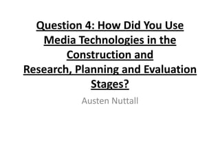 Question 4: How Did You Use
   Media Technologies in the
        Construction and
Research, Planning and Evaluation
             Stages?
           Austen Nuttall
 