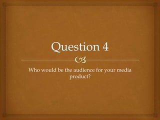 Who would be the audience for your media
               product?
 