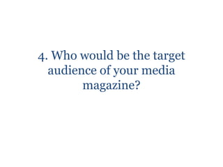 4. Who would be the target
  audience of your media
        magazine?
 