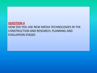 QUESTION 4
HOW DID YOU USE NEW MEDIA TECHNOLOGIES IN THE
CONSTRUCTION AND RESEARCH, PLANNING AND
EVALUATION STAGES
 