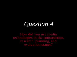 Question 4
    How did you use media
technologies in the construction,
    research, planning, and
       evaluation stages?
 