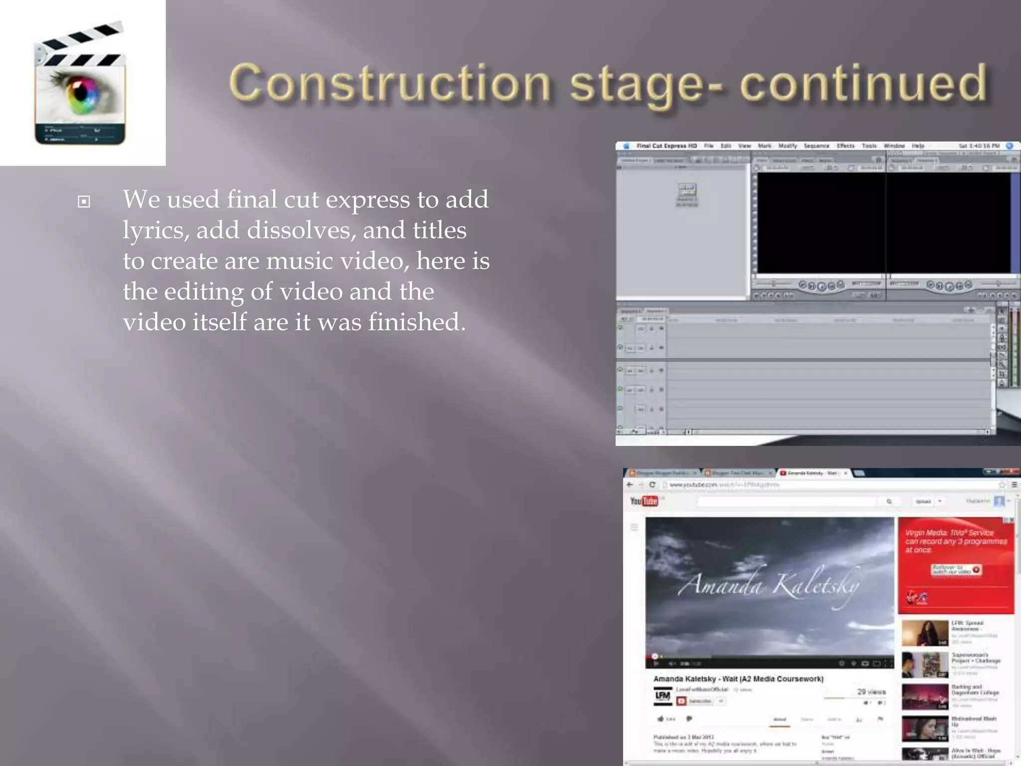    We used final cut express to add
    lyrics, add dissolves, and titles
    to create are music video, here is
    the editing of video and the
    video itself are it was finished.
 