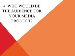 4. WHO WOULD BE
THE AUDIENCE FOR
   YOUR MEDIA
    PRODUCT?
 
