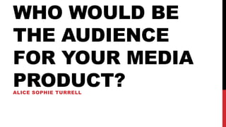 WHO WOULD BE
THE AUDIENCE
FOR YOUR MEDIA
PRODUCT?
ALICE SOPHIE TURRELL
 