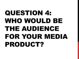 QUESTION 4:
WHO WOULD BE
THE AUDIENCE
FOR YOUR MEDIA
PRODUCT?
 