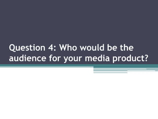 Question 4: Who would be the
audience for your media product?
 