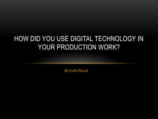 HOW DID YOU USE DIGITAL TECHNOLOGY IN
      YOUR PRODUCTION WORK?


              By Curtis Round
 
