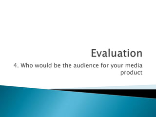 4. Who would be the audience for your media
product
 