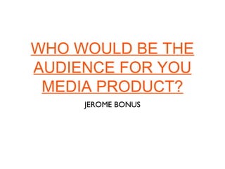 WHO WOULD BE THE
AUDIENCE FOR YOU
 MEDIA PRODUCT?
     JEROME BONUS
 
