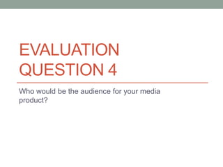 EVALUATION
QUESTION 4
Who would be the audience for your media
product?
 