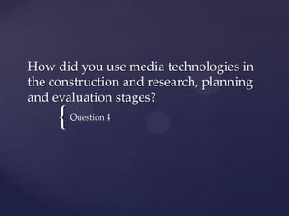 {
How did you use media technologies in
the construction and research, planning
and evaluation stages?
Question 4
 