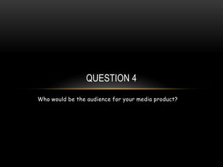 Who would be the audience for your media product?
QUESTION 4
 