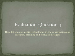 How did you use media technologies in the construction and
research, planning and evaluation stages?
 