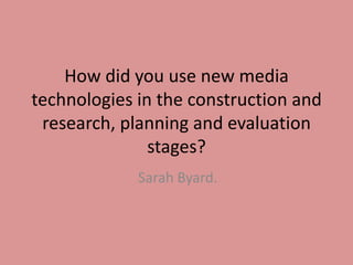How did you use new media
technologies in the construction and
research, planning and evaluation
stages?
Sarah Byard.
 
