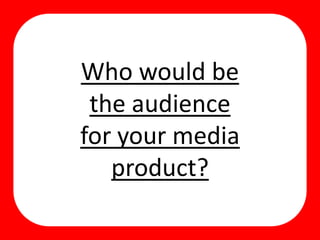 Who would be
the audience
for your media
product?
 