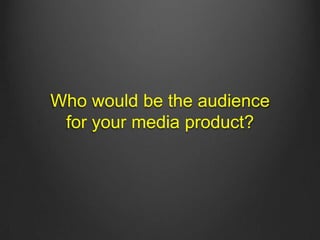 Who would be the audience
for your media product?
 