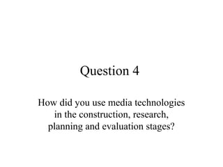 Question 4
How did you use media technologies
in the construction, research,
planning and evaluation stages?
 