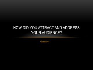 Question 4
HOW DID YOU ATTRACT AND ADDRESS
YOUR AUDIENCE?
 