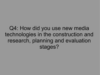 Q4: How did you use new media
technologies in the construction and
research, planning and evaluation
stages?

 