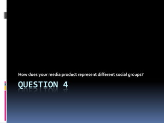 How does your media product represent different social groups?

QUESTION 4

 