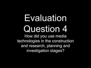 Evaluation
Question 4
How did you use media
technologies in the construction
and research, planning and
investigation stages?

 